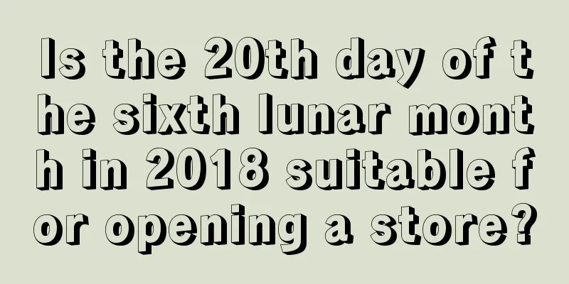 Is the 20th day of the sixth lunar month in 2018 suitable for opening a store?