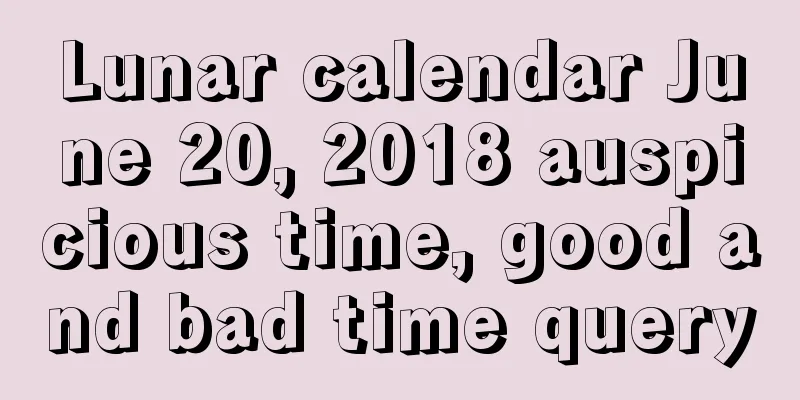 Lunar calendar June 20, 2018 auspicious time, good and bad time query