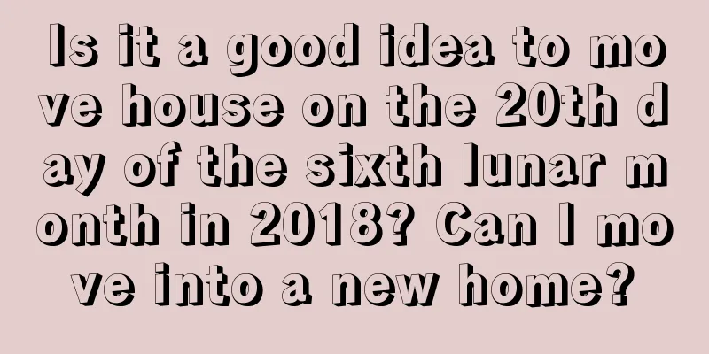 Is it a good idea to move house on the 20th day of the sixth lunar month in 2018? Can I move into a new home?
