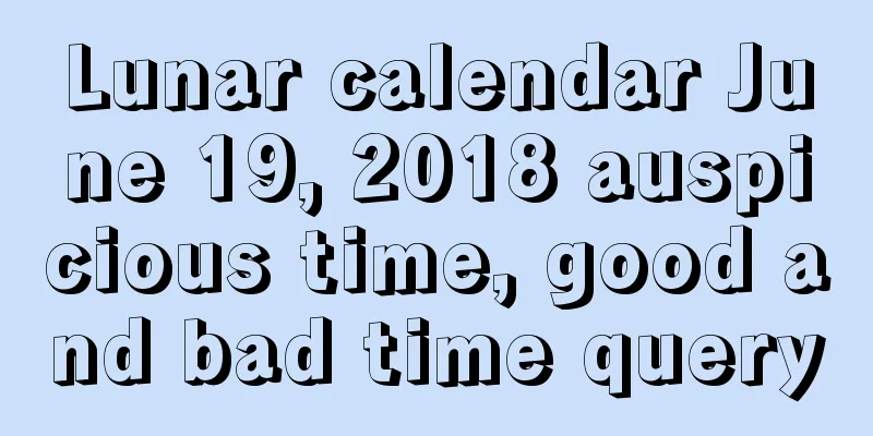 Lunar calendar June 19, 2018 auspicious time, good and bad time query