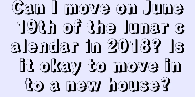 Can I move on June 19th of the lunar calendar in 2018? Is it okay to move into a new house?