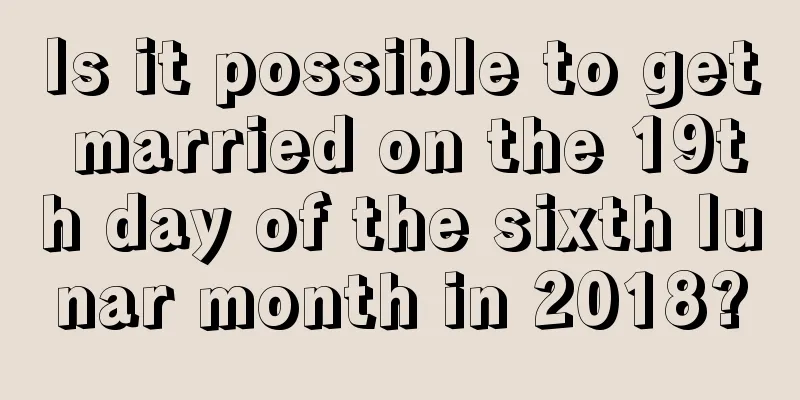 Is it possible to get married on the 19th day of the sixth lunar month in 2018?