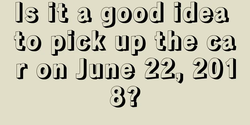 Is it a good idea to pick up the car on June 22, 2018?