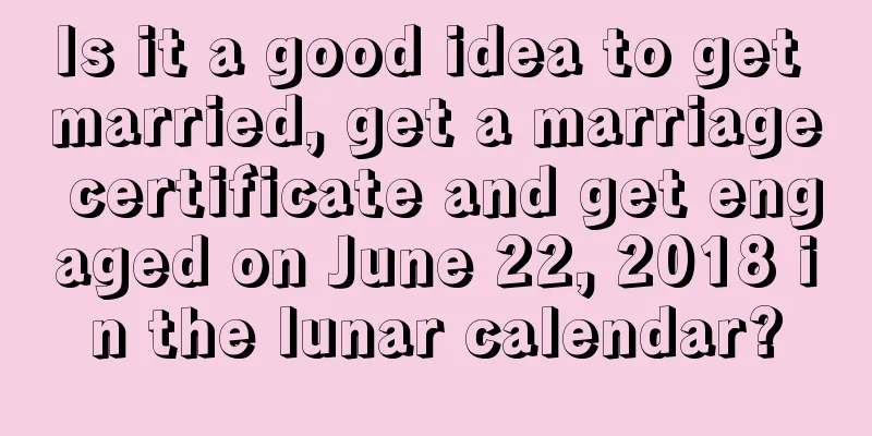 Is it a good idea to get married, get a marriage certificate and get engaged on June 22, 2018 in the lunar calendar?