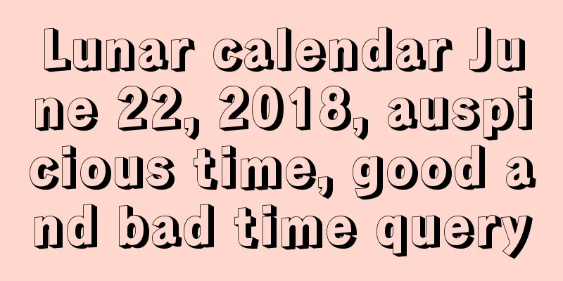 Lunar calendar June 22, 2018, auspicious time, good and bad time query