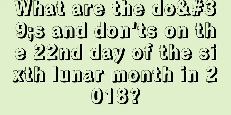 What are the do's and don'ts on the 22nd day of the sixth lunar month in 2018?