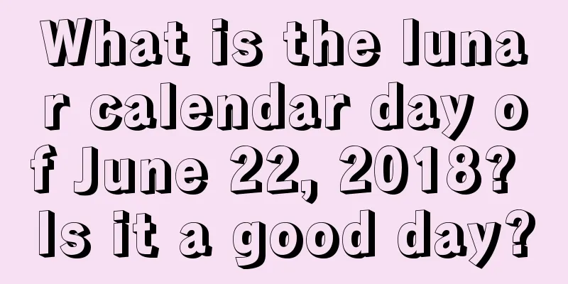 What is the lunar calendar day of June 22, 2018? Is it a good day?