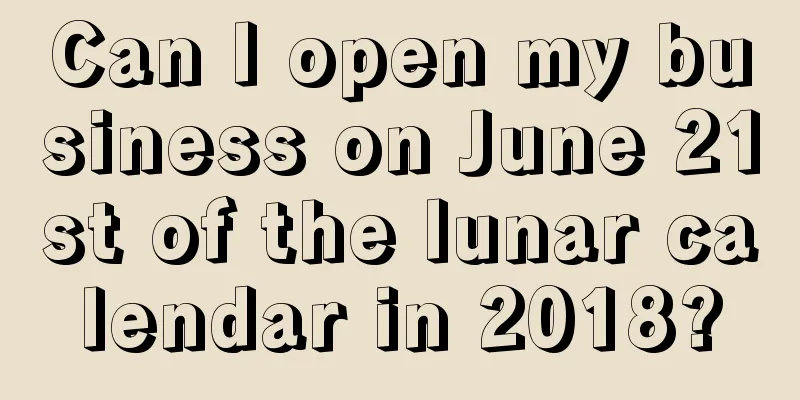 Can I open my business on June 21st of the lunar calendar in 2018?