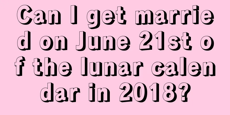 Can I get married on June 21st of the lunar calendar in 2018?