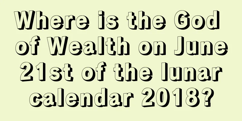 Where is the God of Wealth on June 21st of the lunar calendar 2018?