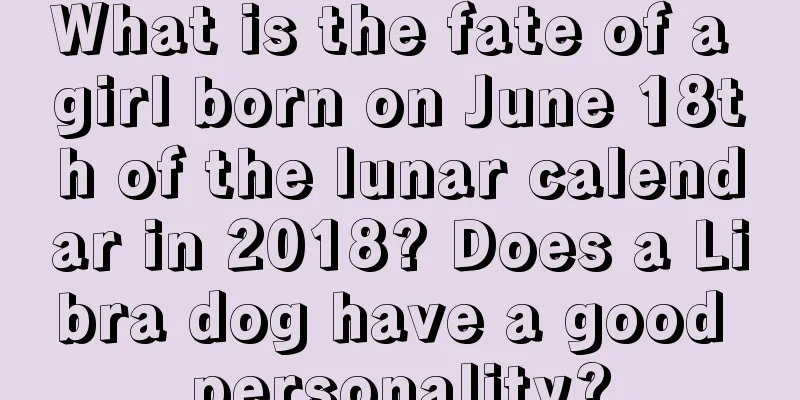What is the fate of a girl born on June 18th of the lunar calendar in 2018? Does a Libra dog have a good personality?