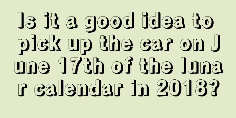 Is it a good idea to pick up the car on June 17th of the lunar calendar in 2018?