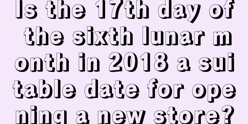 Is the 17th day of the sixth lunar month in 2018 a suitable date for opening a new store?