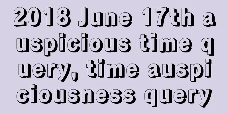 2018 June 17th auspicious time query, time auspiciousness query