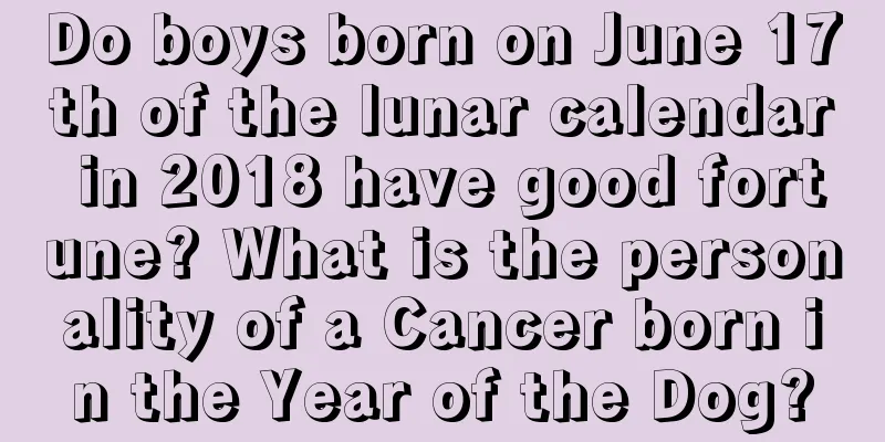 Do boys born on June 17th of the lunar calendar in 2018 have good fortune? What is the personality of a Cancer born in the Year of the Dog?