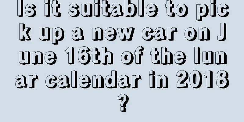 Is it suitable to pick up a new car on June 16th of the lunar calendar in 2018?