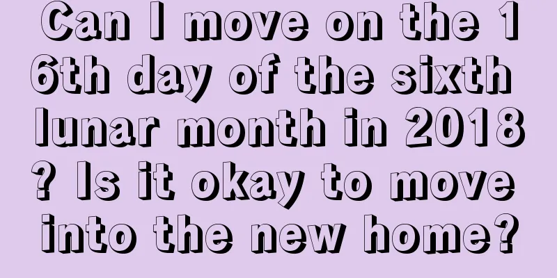 Can I move on the 16th day of the sixth lunar month in 2018? Is it okay to move into the new home?