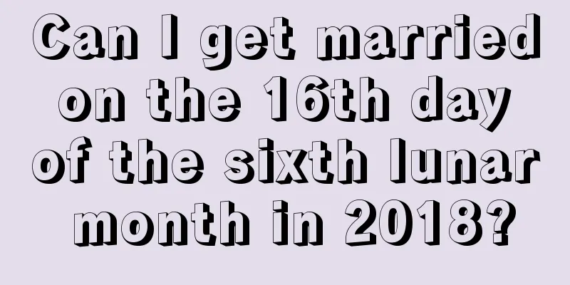Can I get married on the 16th day of the sixth lunar month in 2018?