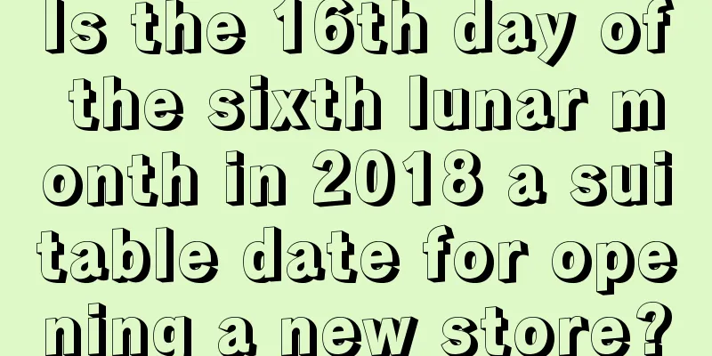 Is the 16th day of the sixth lunar month in 2018 a suitable date for opening a new store?