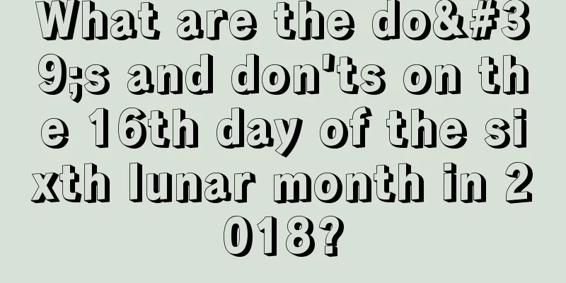 What are the do's and don'ts on the 16th day of the sixth lunar month in 2018?