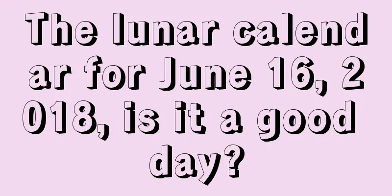 The lunar calendar for June 16, 2018, is it a good day?