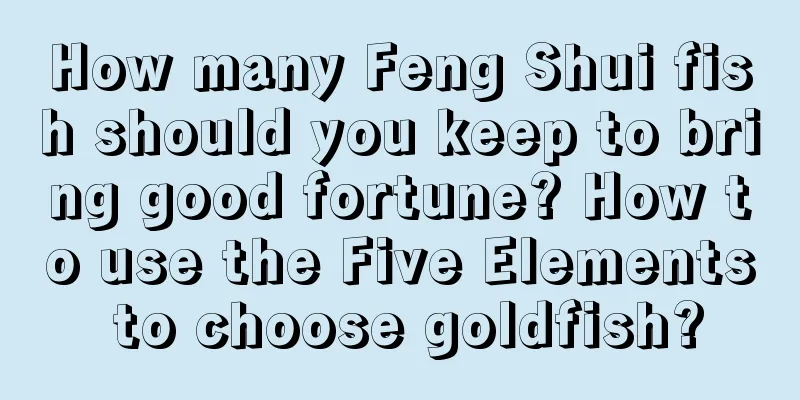 How many Feng Shui fish should you keep to bring good fortune? How to use the Five Elements to choose goldfish?