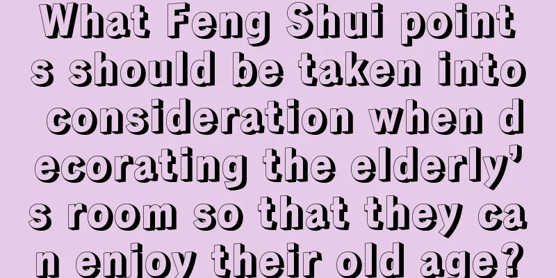 What Feng Shui points should be taken into consideration when decorating the elderly’s room so that they can enjoy their old age?