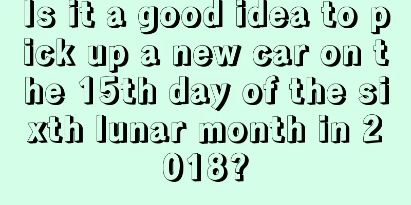 Is it a good idea to pick up a new car on the 15th day of the sixth lunar month in 2018?