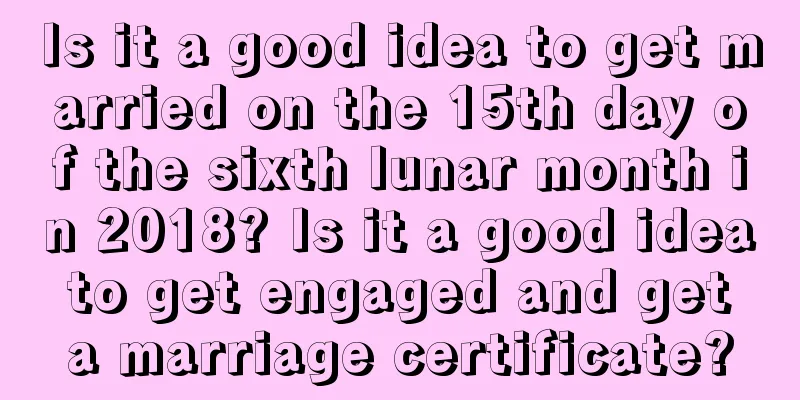 Is it a good idea to get married on the 15th day of the sixth lunar month in 2018? Is it a good idea to get engaged and get a marriage certificate?