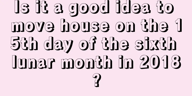 Is it a good idea to move house on the 15th day of the sixth lunar month in 2018?