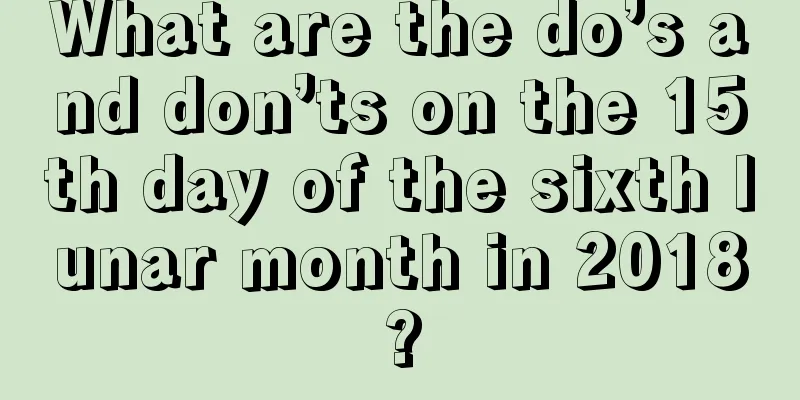 What are the do’s and don’ts on the 15th day of the sixth lunar month in 2018?