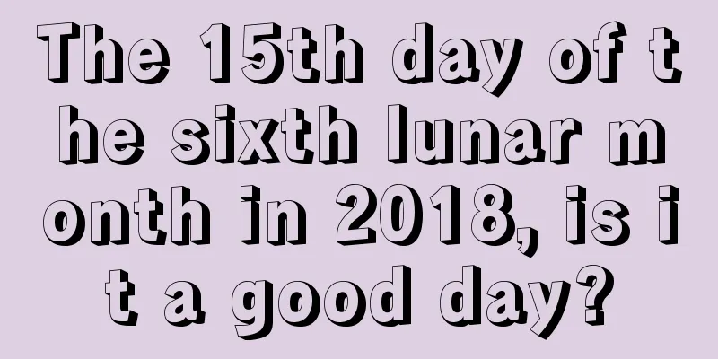 The 15th day of the sixth lunar month in 2018, is it a good day?