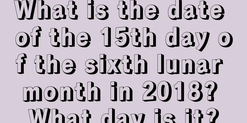 What is the date of the 15th day of the sixth lunar month in 2018? What day is it?