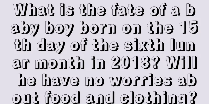 What is the fate of a baby boy born on the 15th day of the sixth lunar month in 2018? Will he have no worries about food and clothing?