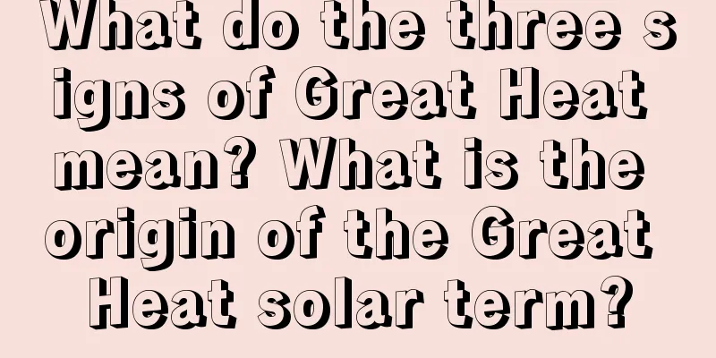 What do the three signs of Great Heat mean? What is the origin of the Great Heat solar term?