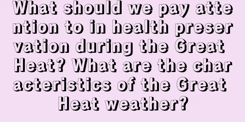 What should we pay attention to in health preservation during the Great Heat? What are the characteristics of the Great Heat weather?