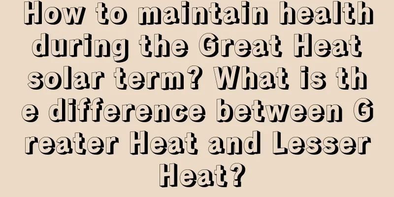 How to maintain health during the Great Heat solar term? What is the difference between Greater Heat and Lesser Heat?