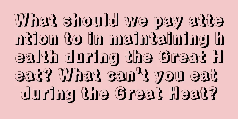 What should we pay attention to in maintaining health during the Great Heat? What can’t you eat during the Great Heat?