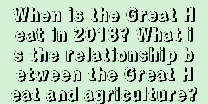 When is the Great Heat in 2018? What is the relationship between the Great Heat and agriculture?