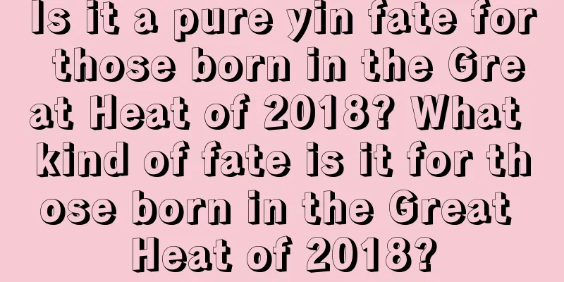 Is it a pure yin fate for those born in the Great Heat of 2018? What kind of fate is it for those born in the Great Heat of 2018?