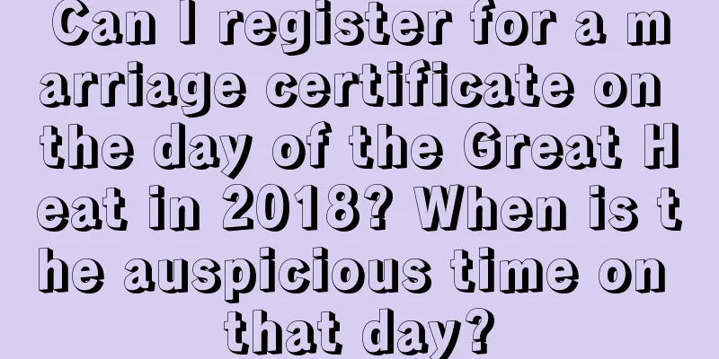 Can I register for a marriage certificate on the day of the Great Heat in 2018? When is the auspicious time on that day?