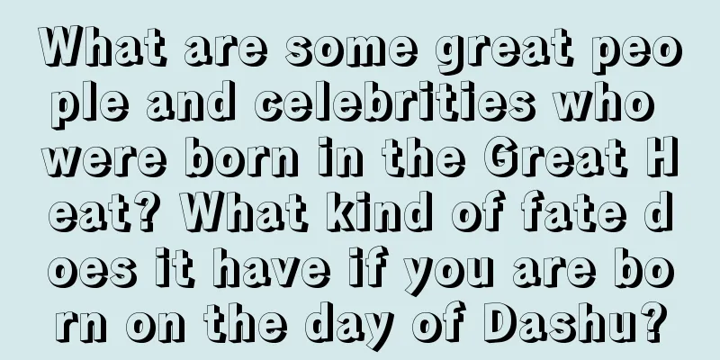 What are some great people and celebrities who were born in the Great Heat? What kind of fate does it have if you are born on the day of Dashu?