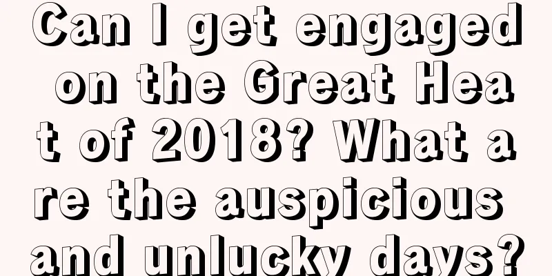 Can I get engaged on the Great Heat of 2018? What are the auspicious and unlucky days?