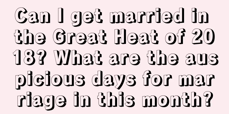 Can I get married in the Great Heat of 2018? What are the auspicious days for marriage in this month?