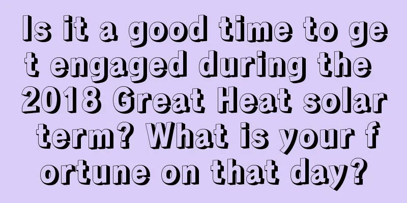 Is it a good time to get engaged during the 2018 Great Heat solar term? What is your fortune on that day?