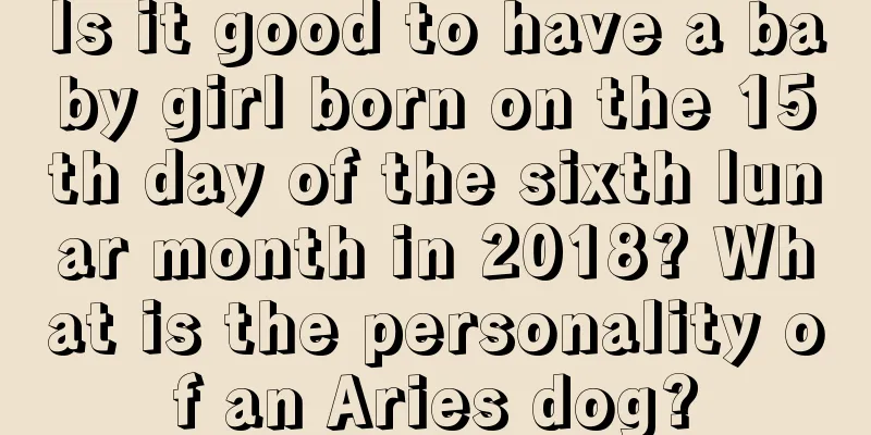 Is it good to have a baby girl born on the 15th day of the sixth lunar month in 2018? What is the personality of an Aries dog?