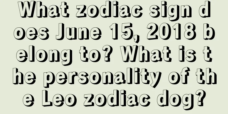 What zodiac sign does June 15, 2018 belong to? What is the personality of the Leo zodiac dog?