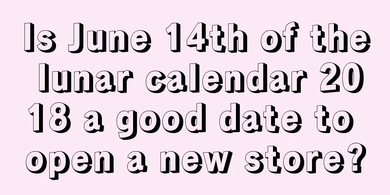 Is June 14th of the lunar calendar 2018 a good date to open a new store?
