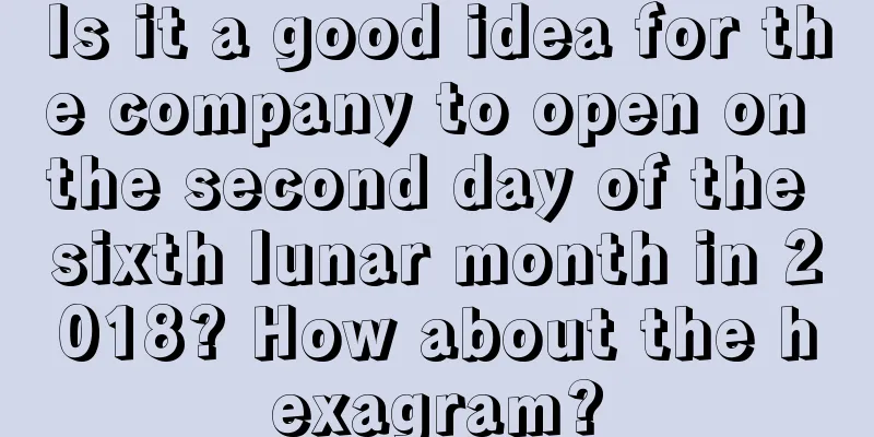 Is it a good idea for the company to open on the second day of the sixth lunar month in 2018? How about the hexagram?