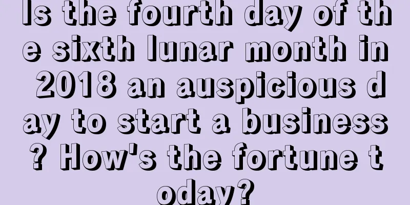 Is the fourth day of the sixth lunar month in 2018 an auspicious day to start a business? How's the fortune today?